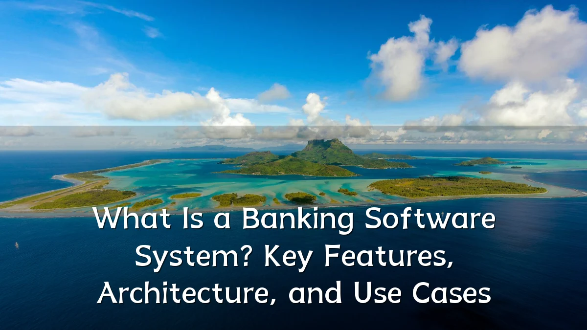 What Is a Banking Software System? Key Features, Architecture, and Use Cases