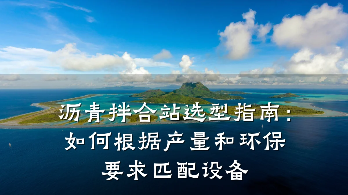 沥青拌合站选型指南:如何根据产量和环保要求匹配设备