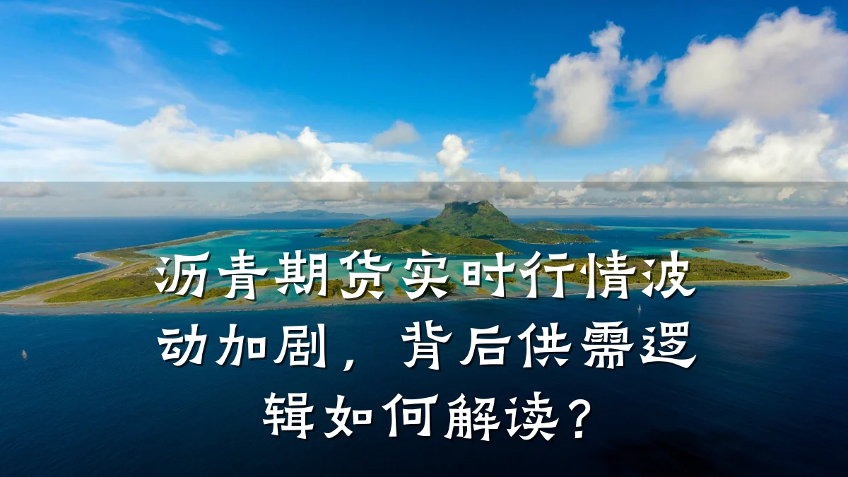 沥青期货实时行情波动加剧，背后供需逻辑如何解读？