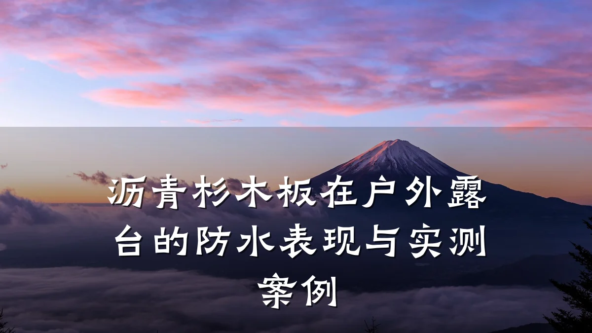 沥青杉木板在户外露台的防水表现与实测案例