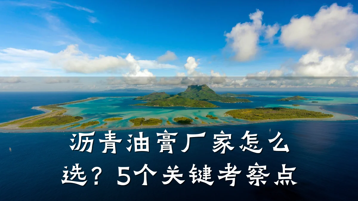 沥青油膏厂家怎么选？5个关键考察点