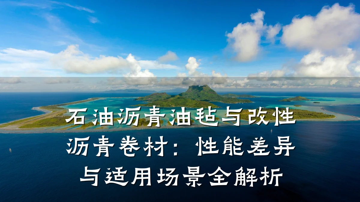 石油沥青油毡与改性沥青卷材：性能差异与适用场景全解析