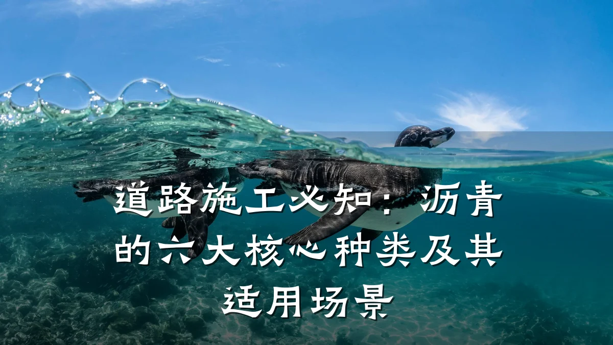 道路施工必知:沥青的六大核心种类及其适用场景