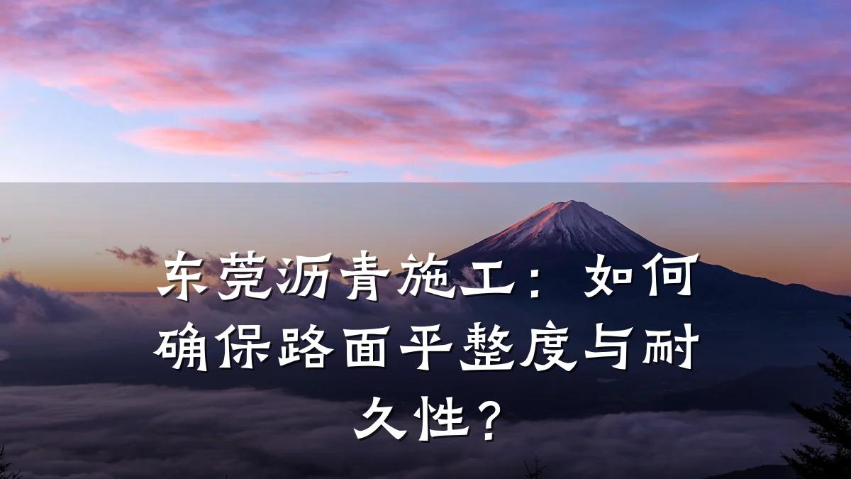 东莞沥青施工：如何确保路面平整度与耐久性？