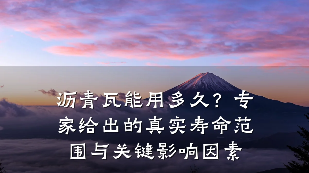 沥青瓦能用多久？专家给出的真实寿命范围与关键影响因素