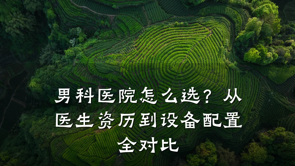 男科医院怎么选？从医生资历到设备配置全对比