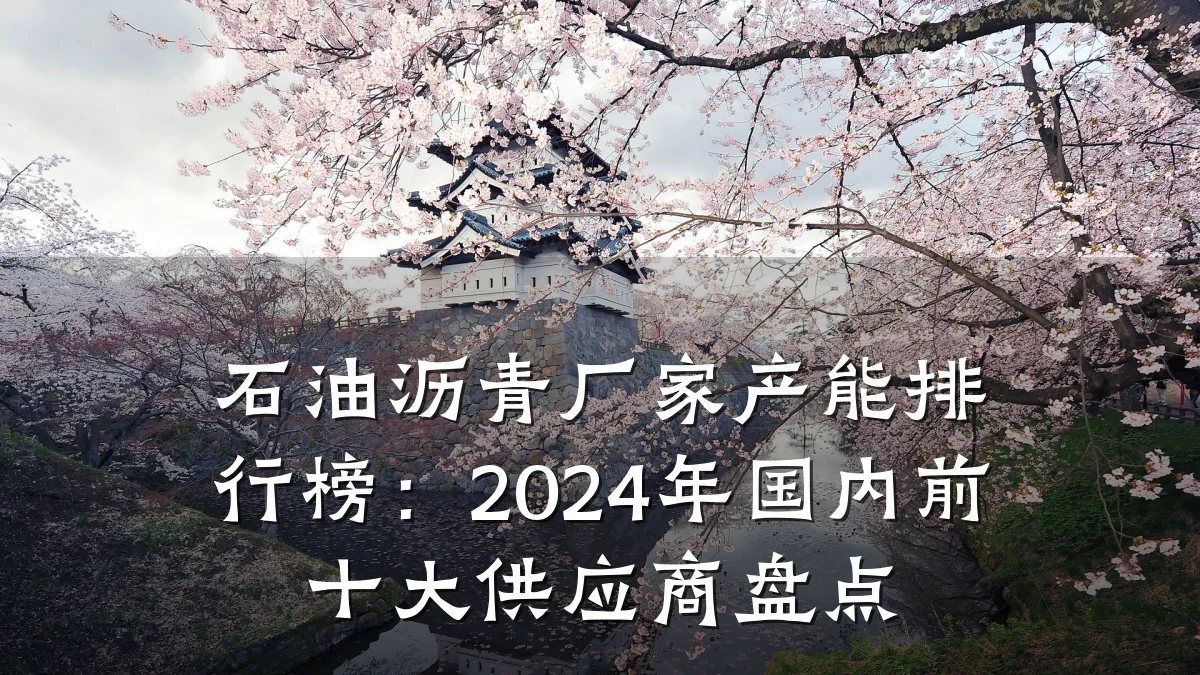 石油沥青厂家产能排行榜：2024年国内前十大供应商盘点