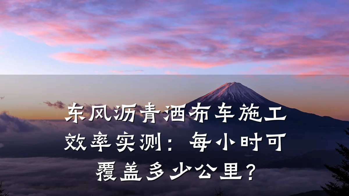 东风沥青洒布车施工效率实测：每小时可覆盖多少公里？