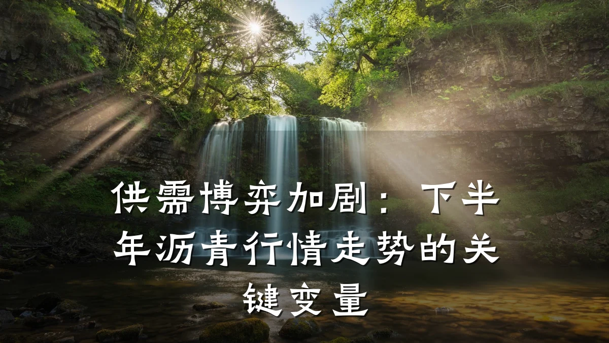 供需博弈加剧:下半年沥青行情走势的关键变量