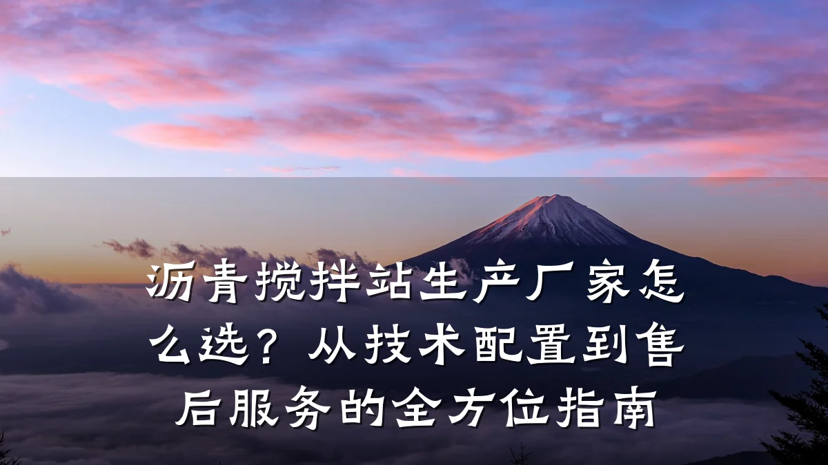沥青搅拌站生产厂家怎么选？从技术配置到售后服务的全方位指南