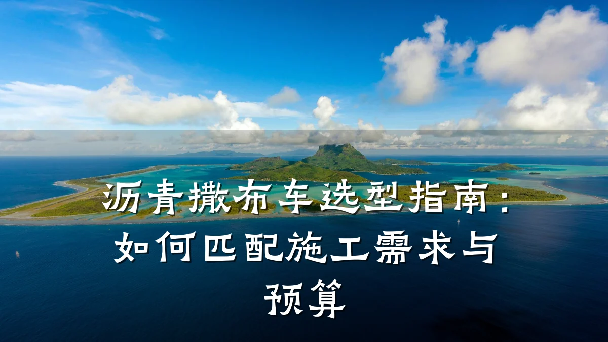 沥青撒布车选型指南：如何匹配施工需求与预算