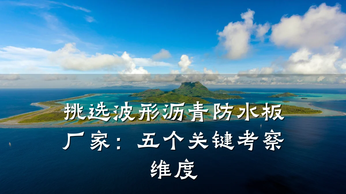 挑选波形沥青防水板厂家：五个关键考察维度