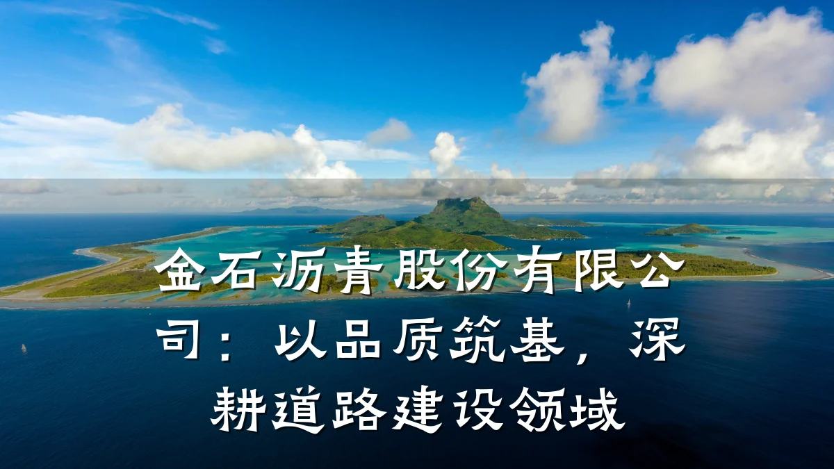 金石沥青股份有限公司：以品质筑基，深耕道路建设领域
