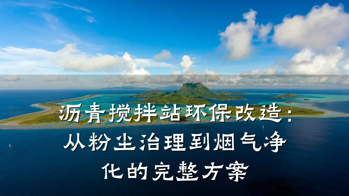 沥青搅拌站环保改造：从粉尘治理到烟气净化的完整方案