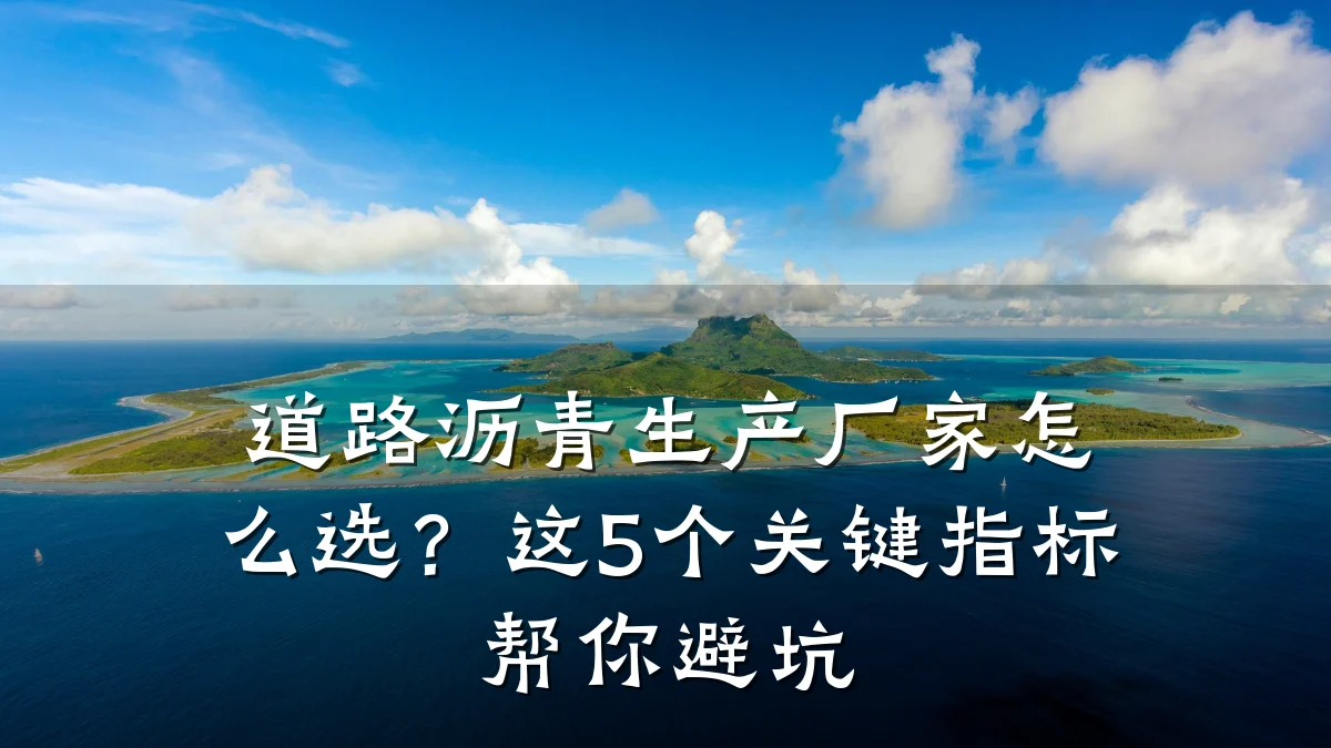 道路沥青生产厂家怎么选？这5个关键指标帮你避坑